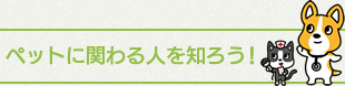 ペットに関わる人を知ろう！