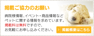 掲載ご協力のお願い　病院様情報、イベント・商品情報などペットに関する情報を求めています。掲載料は無料ですので、お気軽にお申し込みください。掲載概要はこちら