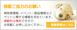 掲載ご協力のお願い　病院様情報、イベント・商品情報などペットに関する情報を求めています。掲載料は無料ですので、お気軽にお申し込みください。掲載概要はこちら