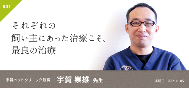 #01　それぞれの飼い主にあった治療こそ、最良の治療｜宇賀ペットクリニック 院長 宇賀 崇雄 先生　掲載日：2012.11.05