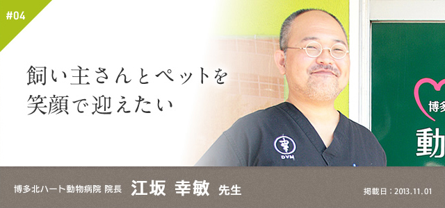 #04　飼い主さんとペットを笑顔で迎えたい｜博多北ハート動物病院 院長　江坂 幸敏 先生　掲載日：2013.11.01