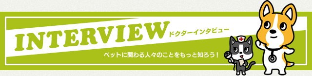 ドクターインタビュー　ペットに関わる人々のことをもっと知ろう！