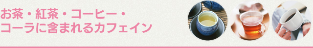 お茶・紅茶・コーヒー・コーラに含まれるカフェイン